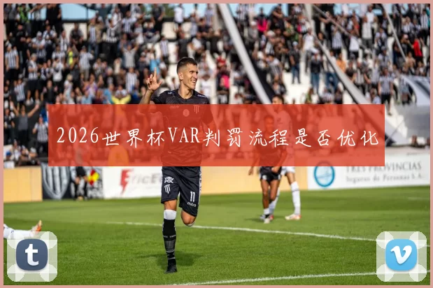 2026世界杯VAR判罚流程是否优化