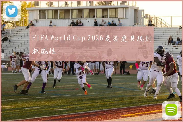 FIFA World Cup 2026是否更具规则权威性